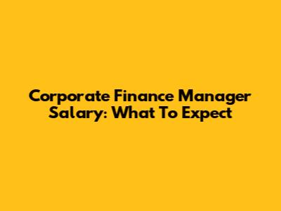 Corporate Finance Manager Salary: What To Expect