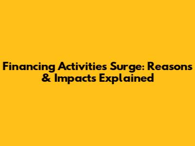 Financing Activities Surge: Reasons & Impacts Explained