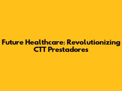 Future Healthcare: Revolutionizing CTT Prestadores