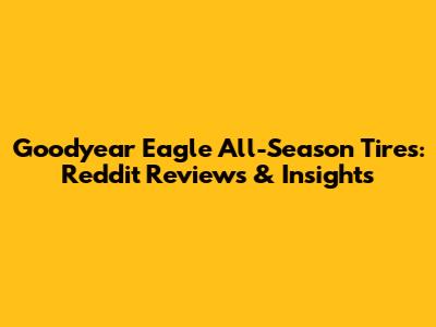 Goodyear Eagle All-Season Tires: Reddit Reviews & Insights