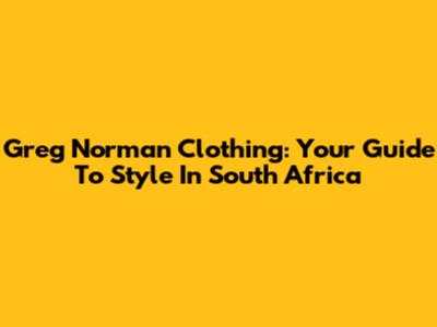 Greg Norman Clothing: Your Guide To Style In South Africa