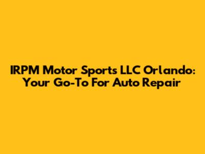 IRPM Motor Sports LLC Orlando: Your Go-To For Auto Repair