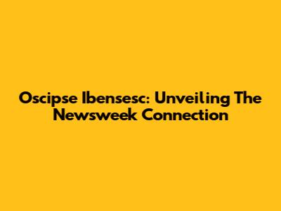 Oscipse Ibensesc: Unveiling The Newsweek Connection