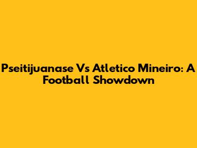 Pseitijuanase Vs Atletico Mineiro: A Football Showdown