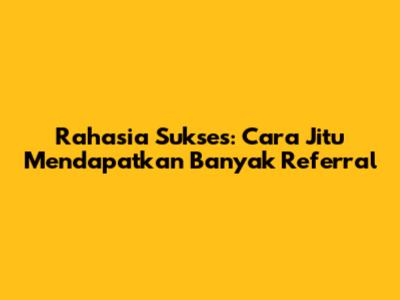 Rahasia Sukses: Cara Jitu Mendapatkan Banyak Referral