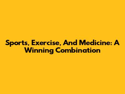 Sports, Exercise, And Medicine: A Winning Combination