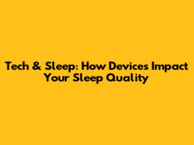 Tech & Sleep: How Devices Impact Your Sleep Quality