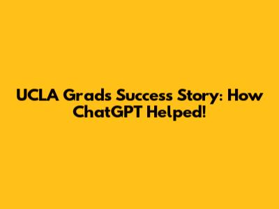 UCLA Grad's Success Story: How ChatGPT Helped!